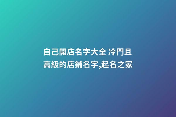 自己開店名字大全 冷門且高級的店鋪名字,起名之家-第1張-店鋪起名-玄機派
